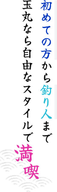 初めての方から釣り人まで玉丸なら自由なスタイルで満喫